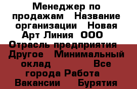 Менеджер по продажам › Название организации ­ Новая Арт Линия, ООО › Отрасль предприятия ­ Другое › Минимальный оклад ­ 15 000 - Все города Работа » Вакансии   . Бурятия респ.